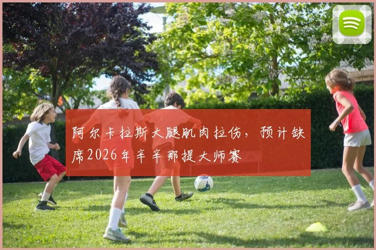 阿尔卡拉斯大腿肌肉拉伤,预计缺席2026年辛辛那提大师赛