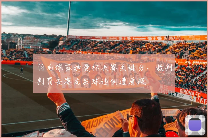 羽毛球苏迪曼杯决赛关键分,裁判判罚安赛龙发球违例遭质疑