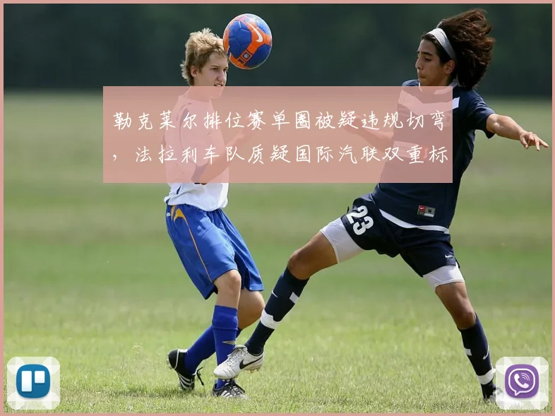 勒克莱尔排位赛单圈被疑违规切弯,法拉利车队质疑国际汽联双重标准