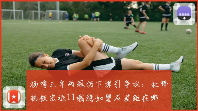 杨鸣三年两冠仍下课引争议，杜锋执教宏远11载稳如磐石差距在哪