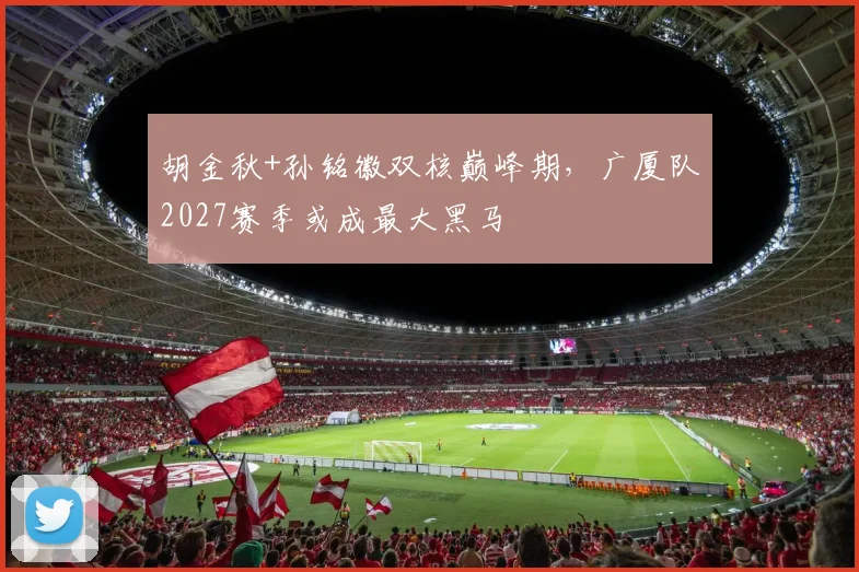 胡金秋+孙铭徽双核巅峰期，广厦队2027赛季或成最大黑马