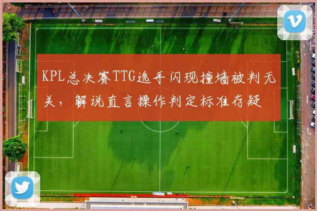 KPL总决赛TTG选手闪现撞墙被判无关,解说直言操作判定标准存疑